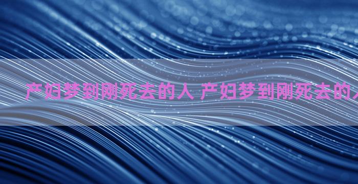 产妇梦到刚死去的人 产妇梦到刚死去的人什么意思